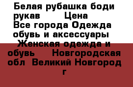 Белая рубашка-боди рукав 3/4 › Цена ­ 500 - Все города Одежда, обувь и аксессуары » Женская одежда и обувь   . Новгородская обл.,Великий Новгород г.